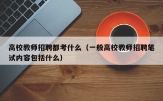 高校教师招聘都考什么（一般高校教师招聘笔试内容包括什么）