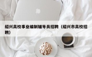 绍兴高校事业编制辅导员招聘（绍兴市高校招聘）