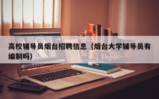 高校辅导员烟台招聘信息（烟台大学辅导员有编制吗）