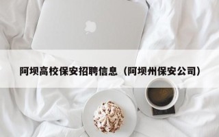阿坝高校保安招聘信息（阿坝州保安公司）