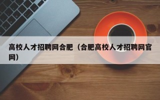 高校人才招聘网合肥（合肥高校人才招聘网官网）