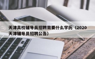 天津高校辅导员招聘需要什么学历（2020天津辅导员招聘公告）