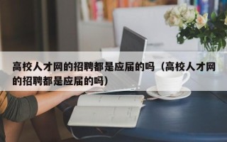 高校人才网的招聘都是应届的吗（高校人才网的招聘都是应届的吗）