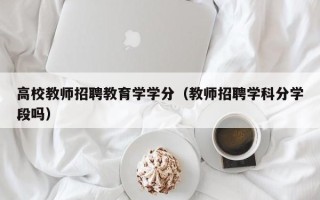 高校教师招聘教育学学分（教师招聘学科分学段吗）