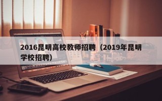 2016昆明高校教师招聘（2019年昆明学校招聘）