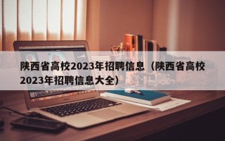 陕西省高校2023年招聘信息（陕西省高校2023年招聘信息大全）