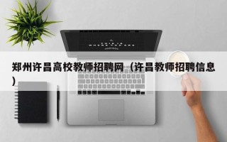 郑州许昌高校教师招聘网（许昌教师招聘信息）