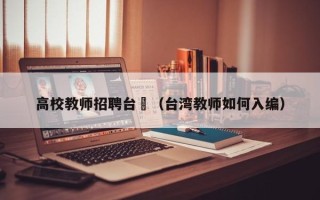 高校教师招聘台灣（台湾教师如何入编）
