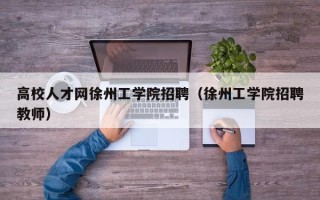 高校人才网徐州工学院招聘（徐州工学院招聘教师）