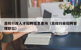 高校行政人才招聘信息查询（高校行政招聘管理职位）