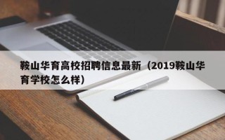 鞍山华育高校招聘信息最新（2019鞍山华育学校怎么样）