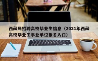 西藏局招聘高校毕业生信息（2021年西藏高校毕业生事业单位报名入口）
