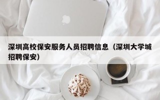 深圳高校保安服务人员招聘信息（深圳大学城招聘保安）