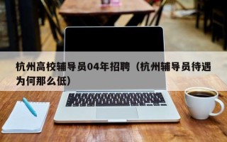 杭州高校辅导员04年招聘（杭州辅导员待遇为何那么低）