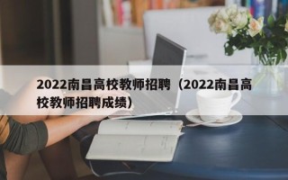 2022南昌高校教师招聘（2022南昌高校教师招聘成绩）
