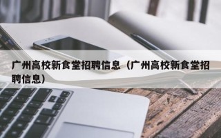广州高校新食堂招聘信息（广州高校新食堂招聘信息）