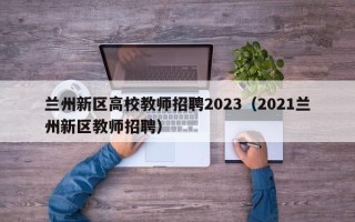兰州新区高校教师招聘2023（2021兰州新区教师招聘）