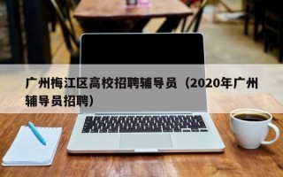 广州梅江区高校招聘辅导员（2020年广州辅导员招聘）