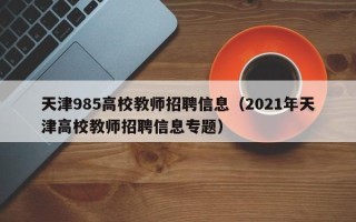 天津985高校教师招聘信息（2021年天津高校教师招聘信息专题）