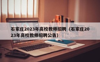 石家庄2023年高校教师招聘（石家庄2023年高校教师招聘公告）