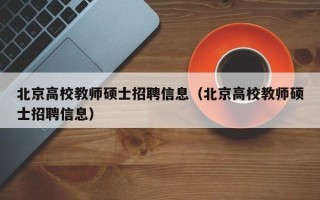 北京高校教师硕士招聘信息（北京高校教师硕士招聘信息）
