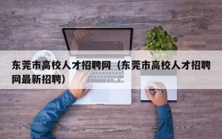 东莞市高校人才招聘网（东莞市高校人才招聘网最新招聘）