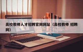 高校教师人才招聘官网网址（高校教师 招聘网）