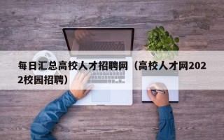 每日汇总高校人才招聘网（高校人才网2022校园招聘）