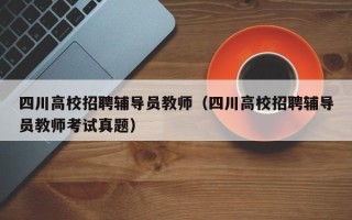 四川高校招聘辅导员教师（四川高校招聘辅导员教师考试真题）