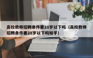 高校教师招聘条件要28岁以下吗（高校教师招聘条件要28岁以下吗知乎）