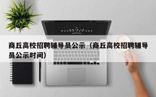 商丘高校招聘辅导员公示（商丘高校招聘辅导员公示时间）