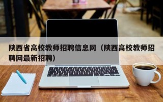 陕西省高校教师招聘信息网（陕西高校教师招聘网最新招聘）