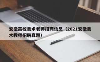 安徽高校美术老师招聘信息（2021安徽美术教师招聘真题）