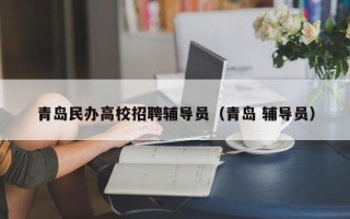 青岛民办高校招聘辅导员（青岛 辅导员）