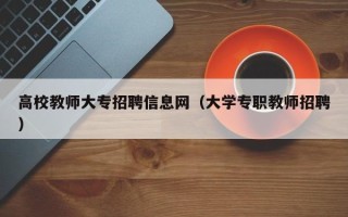 高校教师大专招聘信息网（大学专职教师招聘）