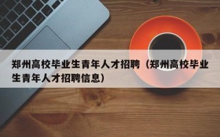 郑州高校毕业生青年人才招聘（郑州高校毕业生青年人才招聘信息）