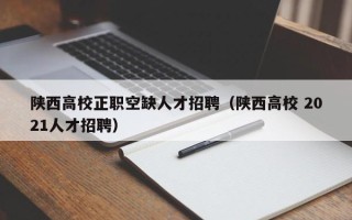 陕西高校正职空缺人才招聘（陕西高校 2021人才招聘）
