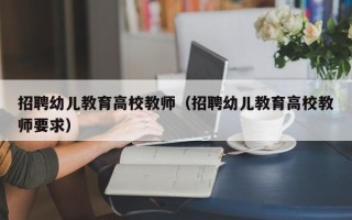 招聘幼儿教育高校教师（招聘幼儿教育高校教师要求）