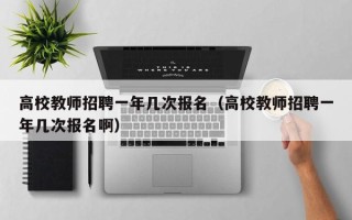 高校教师招聘一年几次报名（高校教师招聘一年几次报名啊）