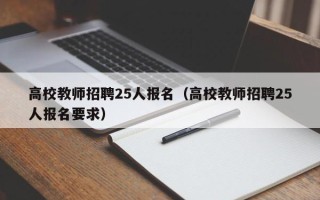 高校教师招聘25人报名（高校教师招聘25人报名要求）