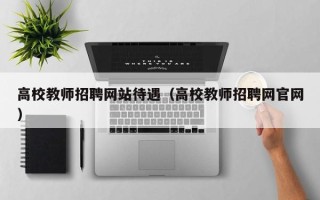 高校教师招聘网站待遇（高校教师招聘网官网）