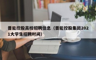 晋能控股高校招聘信息（晋能控股集团2021大学生招聘时间）