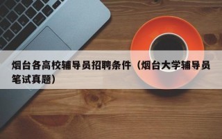 烟台各高校辅导员招聘条件（烟台大学辅导员笔试真题）