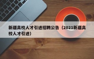 新疆高校人才引进招聘公告（2021新疆高校人才引进）