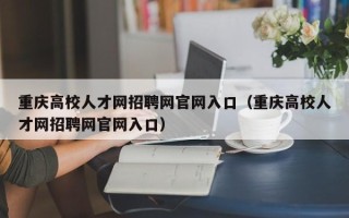 重庆高校人才网招聘网官网入口（重庆高校人才网招聘网官网入口）
