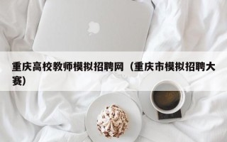 重庆高校教师模拟招聘网（重庆市模拟招聘大赛）