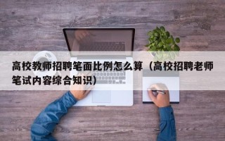 高校教师招聘笔面比例怎么算（高校招聘老师笔试内容综合知识）