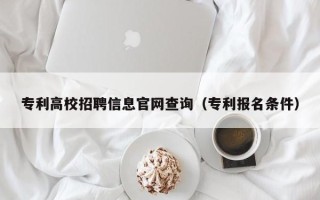 专利高校招聘信息官网查询（专利报名条件）