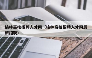 榆林高校招聘人才网（榆林高校招聘人才网最新招聘）