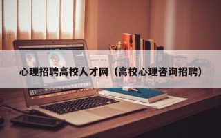 心理招聘高校人才网（高校心理咨询招聘）